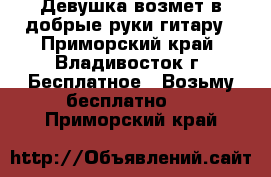 Девушка возмет в добрые руки гитару - Приморский край, Владивосток г. Бесплатное » Возьму бесплатно   . Приморский край